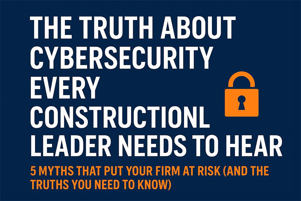 The Truth About Cybersecurity Every Construction Leader Needs to Hear