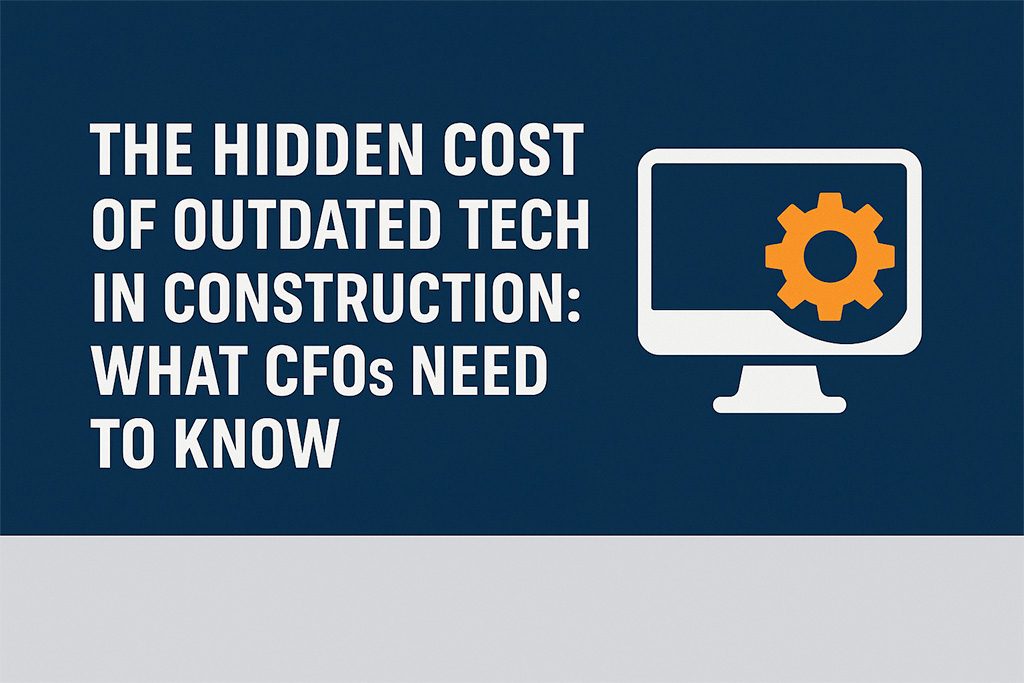 The Hidden Cost of Outdated Tech in Construction: What CFOs Need To Know